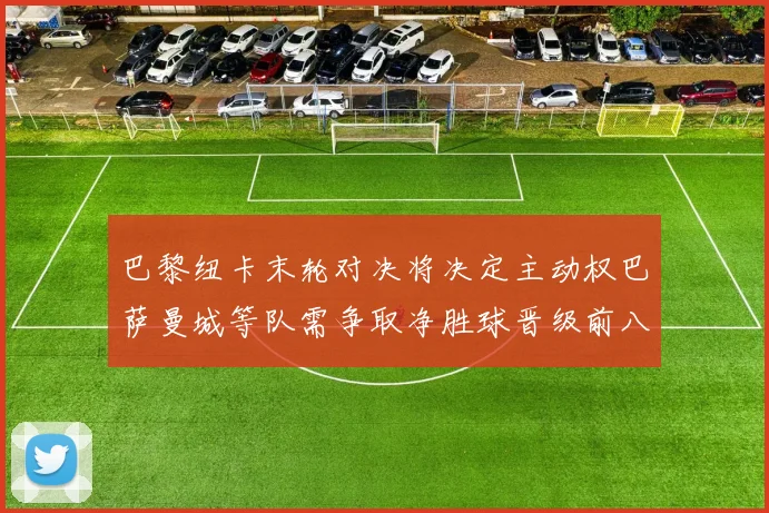 巴黎纽卡末轮对决将决定主动权巴萨曼城等队需争取净胜球晋级前八