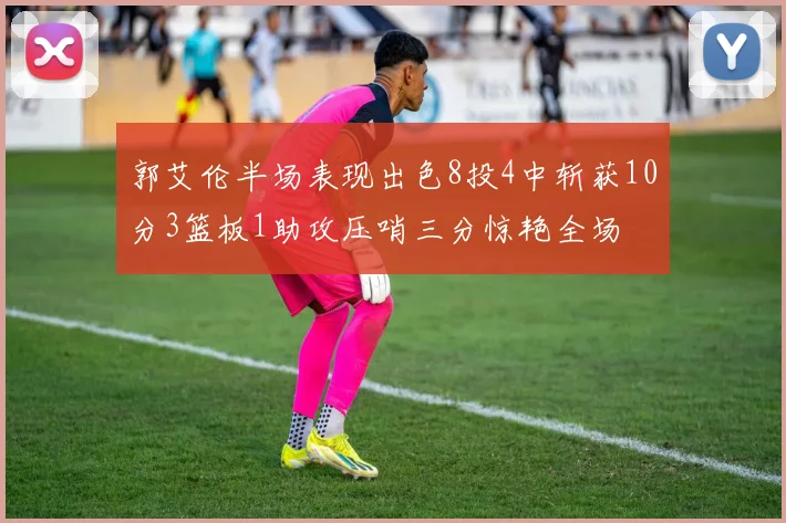郭艾伦半场表现出色8投4中斩获10分3篮板1助攻压哨三分惊艳全场