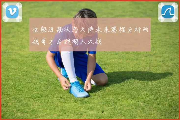 快船近期状态火热未来赛程分析两战奇才后迎湖人大战