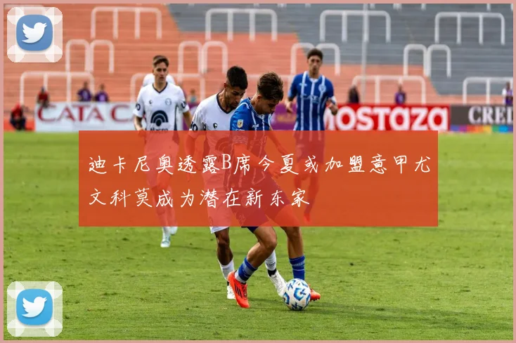 迪卡尼奥透露B席今夏或加盟意甲尤文科莫成为潜在新东家