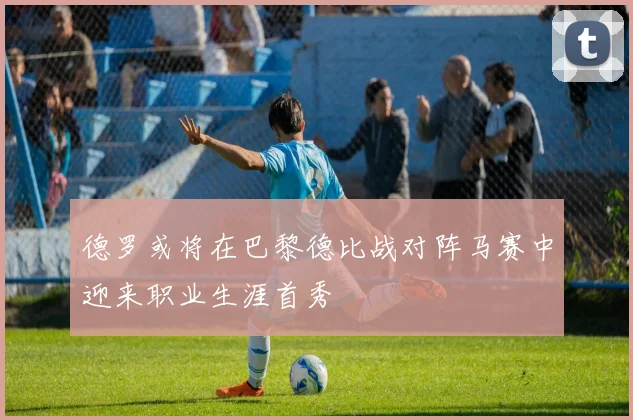 德罗或将在巴黎德比战对阵马赛中迎来职业生涯首秀