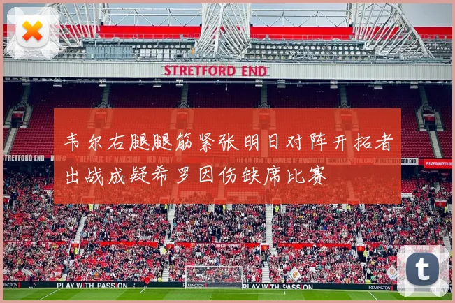 韦尔右腿腿筋紧张明日对阵开拓者出战成疑希罗因伤缺席比赛