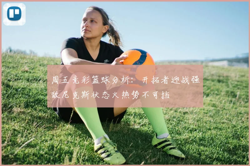周五竞彩篮球分析：开拓者迎战强敌尼克斯状态火热势不可挡