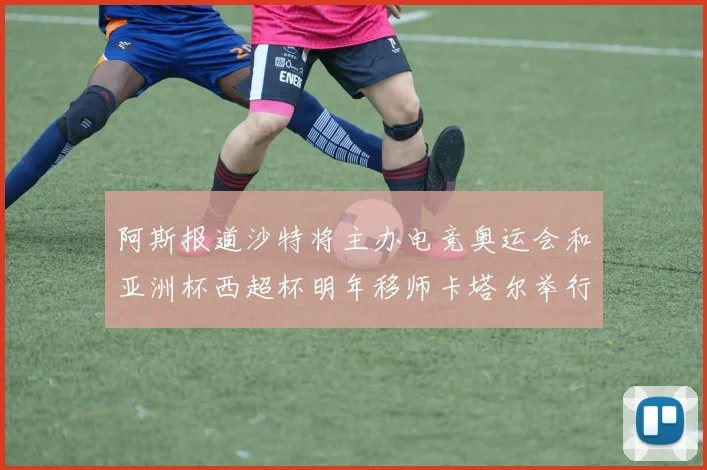 阿斯报道沙特将主办电竞奥运会和亚洲杯西超杯明年移师卡塔尔举行