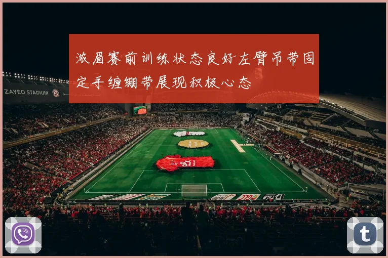 浓眉赛前训练状态良好左臂吊带固定手缠绷带展现积极心态