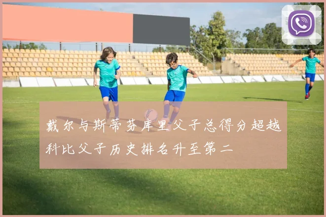 戴尔与斯蒂芬库里父子总得分超越科比父子历史排名升至第二