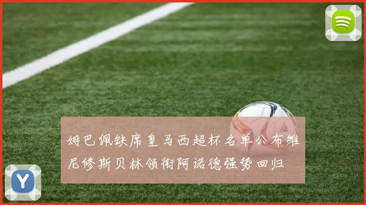 姆巴佩缺席皇马西超杯名单公布维尼修斯贝林领衔阿诺德强势回归
