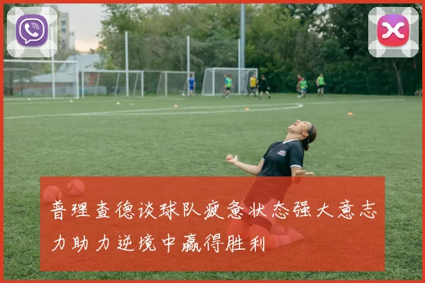 普理查德谈球队疲惫状态强大意志力助力逆境中赢得胜利