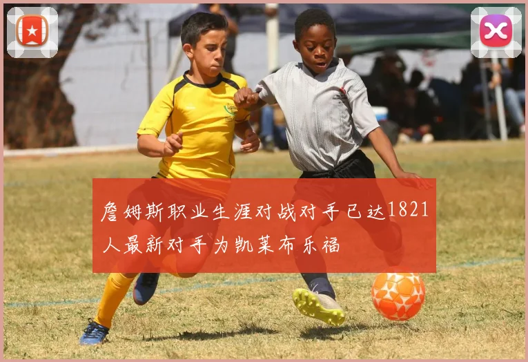 詹姆斯职业生涯对战对手已达1821人最新对手为凯莱布乐福